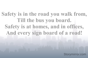 Safety is in the road you walk from,
Till the bus you board.
Safety is at homes, and in offices,
And every sign board of a road!