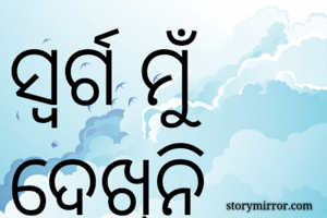 ସ୍ୱର୍ଗ ମୁଁ ଦେଖିନି
ଶୁଣିଚି କେବଳ
ପ୍ରୀତି ପୀୟୂଷର ଧାରାଟିଏ,
ମୋ ଘର ମୋ ପାଇଁ
ସ୍ୱର୍ଗଠୁ ସୁନ୍ଦର
ଯହିଁ ସ୍ନେହ ଫଲ୍ଗୁ ଝରୁଥାଏ।
ସୁମିତା

