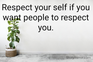 Respect your self if you want people to respect you.