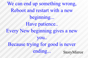 We can end up something wrong,
Reboot and restart with a new beginning...
Have patience..
Every New beginning gives a new you..
Because trying for good is never ending...