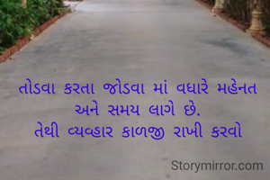 તોડવા કરતા જોડવા માં વધારે મહેનત અને સમય લાગે છે.
તેથી વ્યવ્હાર કાળજી રાખી કરવો
