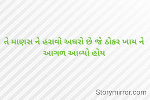 તે માણસ ને હરાવો અઘરો છે જે ઠોકર ખાય ને આગળ આવ્યો હોય