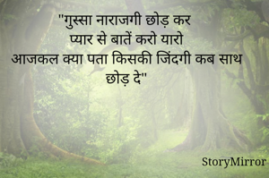 "गुस्सा नाराजगी छोड़ कर
 प्यार से बातें करो यारो
 आजकल क्या पता किसकी जिंदगी कब साथ छोड़ दे"