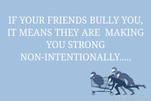 IF YOUR FRIENDS BULLY YOU,
IT MEANS THEY ARE  MAKING YOU STRONG NON-INTENTIONALLY.....