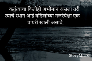 कर्तुत्वाचा कितीही अभीमान असला तरी त्याचे स्थान आई वडिलांच्या नजरेपेक्षा एक पायरी खाली असावे..