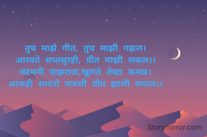 तुच माझे गीत, तुच माझी गझल।
आरवते सप्तसुरही, प्रीत माझी सकल।।
चंद्रमनी पाझरावा,खुलते तेव्हा कमळ।
आजही स्मरतो मजसी प्रीत झाली सफल।।