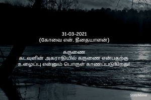 31-03-2021
(கோவை என். தீனதயாளன்)
கருணை
கடவுளின் அகராதியில் கருணை என்பதற்கு 
உழைப்பு என்னும் பொருள் காணப்படுகிறது!

