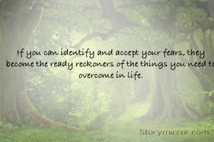 If you can identify and accept your fears, they become the ready reckoners of the things you need to overcome in life.