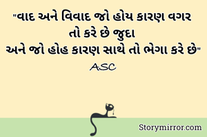"વાદ અને વિવાદ જો હોય કારણ વગર 
તો કરે છે જુદા 
અને જો હોહ કારણ સાથે તો ભેગા કરે છે"
ASC