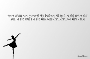 જીવન હંંમેશા નાના બાળકની જેમ નિર્દોશતા થી જીવો, ન કોઈ છળ ન કોઈ કપટ, ન કોઈ ઈર્ષા કે ન કોઈ મોહ. બસ મોજ...મોજ...અને મોજ - રા.મ