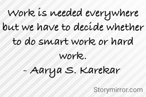 Work is needed everywhere but we have to decide whether to do smart work or hard work.
- Aarya S. Karekar 