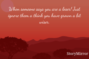 When someone says you are a loser! Just ignore them a think you have grown a bit wiser.