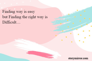 Finding way is easy 
but Finding the right way is 
Difficult....