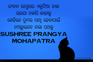 ଜୀବନ ରାସ୍ତାରେ ଏକୁଟିଆ ଚାଲ
ଭରସା ନକରି କାହାକୁ
କେହିଜେ ତୁମର ସାଥି ହେବାପାଇଁ
ନଓହ୍ଲାଇବେ ଚଲା ପଥକୁ
sushree prangya mohapatra