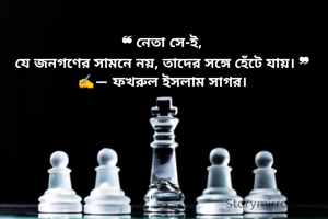 ‎❝ নেতা সে-ই,
‎যে জনগণের সামনে নয়, তাদের সঙ্গে হেঁটে যায়। ❞
‎✍️— ফখরুল ইসলাম সাগর।