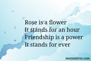 Rose is a flower 
It stands for an hour 
Friendship is a power 
It stands for ever 