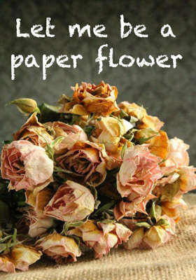 Let me be a paper flower