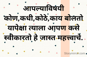 आपल्याविषयी कोण,कधी,कोठे,काय बोलतो यापेक्षा त्याला आपण कसे स्वीकारतो हे जास्त महत्त्वाचे.