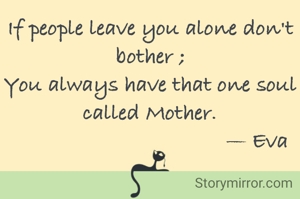 If people leave you alone don't bother ;
You always have that one soul called Mother.
                                    — Eva