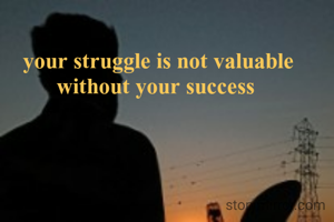 your struggle is not valuable without your success 