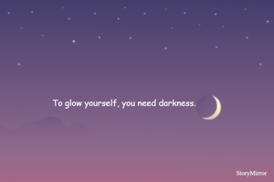 To glow yourself, you need darkness.