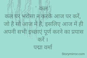 '  कल ' 
कल पर भरोसा न करके आज पर करें, 
जो है सो आज में है, इसलिए आज में ही अपनी सभी इच्छाएं पूर्ण करने का प्रयास करें । 
पद्मा वर्मा 