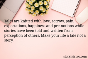Tales are knitted with love, sorrow, pain, expectations, happiness and pre-notions while stories have been told and written from perception of others. Make your life a tale not a story.