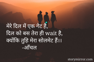 मेरे दिल में एक गेट है,
दिल को बस तेरा ही wait है,
क्योंकि तुहि मेरा सोलमेट हैं।।
           -आँचल