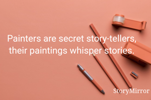 Painters are secret story-tellers, their paintings whisper stories.