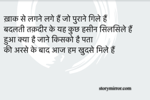ख़ाक से लगने लगे हैं जो पुराने गिले हैं 
बदलती तक़दीर के यह कुछ हसीन सिलसिले हैं 
हुआ क्या है जाने किसको है पता 
की अरसे के बाद आज हम खुदसे मिले हैं
