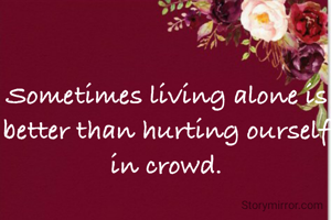 Sometimes living alone is better than hurting ourself in crowd.