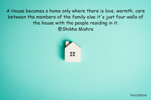 A House becomes a home only where there is love, warmth, care between the members of the family else it's just four walls of the house with the people residing in it.
@Shikha Mishra