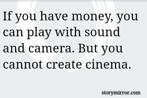 If you have money, you can play with sound and camera. But you cannot create cinema.