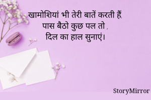 खामोशियां भी तेरी बातें करती हैं,
पास बैठो कुछ पल तो ,
दिल का हाल सुनाएं।