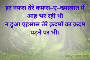 हर नफ़स तेरे क़फ़स–ए–ख्यालात में आह भर रही थी
न हुआ एहसास तेरे क़दमों का क़दम पड़ने पर भी।