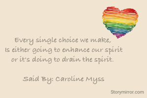 Every single choice we make, 
Is either going to enhance our spirit
or it's doing to drain the spirit. 

Said By: Caroline Myss
