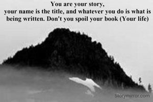 You are your story,
your name is the title, and whatever you do is what is being written. Don't you spoil your book (Your life)
