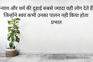 न्याय और धर्म की दुहाई सबसे ज्यादा वही लोग देते हैं जिन्होंने स्वयं कभी उनका पालन नही किया होता 
                प्रभात