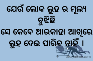 ଯେଉଁ ଲୋକ ଲୁହ ର ମୂଲ୍ଯ ବୁଝିଛି
ସେ କେବେ ଆଉକାହା ଆଖିରେ ଲୁହ ଦେଇ ପାରିବ ନାହିଁ ।