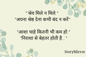 *"श्रेय मिले न मिले,* 
  *अपना श्रेष्ठ देना कभी बंद न करें*
    
*आशा चाहे कितनी भी कम हो,*
*निराशा से बेहतर होती है...*

              