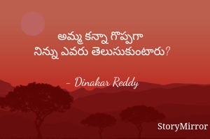 అమ్మ కన్నా గొప్పగా 
నిన్ను ఎవరు తెలుసుకుంటారు?

- Dinakar Reddy