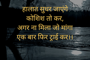 हालात सुधर जाएंगे
कोशिश तो कर,
अगर ना मिला जो मांगा
एक बार फिर ट्राई कर।।