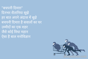 "बचपनी दिमाग़"
दिनभर शैतानिया सूझे
हर बात अपने अंदाज में बूझे
बचपनी दिमाग़ है सवालों का घर
उम्मीदों का एक शहर
जैसे कोई विधा महान
ऐसा है बाल मनोविज्ञान
