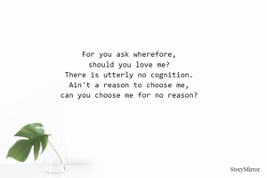 For you ask wherefore,
should you love me?
There is utterly no cognition.
Ain't a reason to choose me,
can you choose me for no reason?