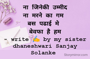ना जिनेकी उम्मीद
ना मरने का गम 
बस पढाई मे 
बेवफा है हम
- write ✍️ by my sister
dhaneshwari Sanjay Solanke 