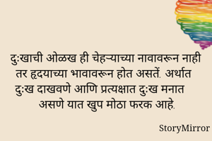 दुःखाची ओळख ही चेहऱ्याच्या नावावरून नाही तर हृदयाच्या भावावरून होत असतें. अर्थात दुःख दाखवणे आणि प्रत्यक्षात दुःख मनात असणे यात खुप मोठा फरक आहे.