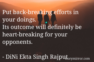 Put back-breaking efforts in your doings. 
Its outcome will definitely be heart-breaking for your opponents. 

- DiNi Ekta Singh Rajput