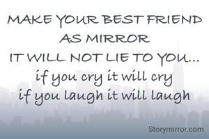 MAKE YOUR BEST FRIEND AS MIRROR
IT WILL NOT LIE TO YOU...
if you cry it will cry
if you laugh it will laugh
