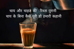 चाय और चाहत की  रिश्ता पुरानी 
चाय के बिना कैसे पूरी हो हमारी कहानी