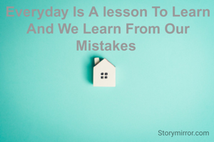 Everyday Is A lesson To Learn And We Learn From Our Mistakes 